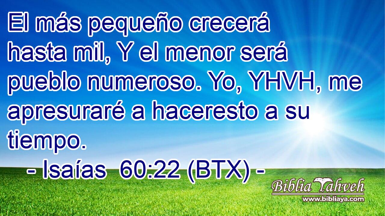 El más pequeño crecerá hasta mil, Y el menor será pueblo numeroso. Yo, YHVH, me apresuraré a haceresto a su tiempo.