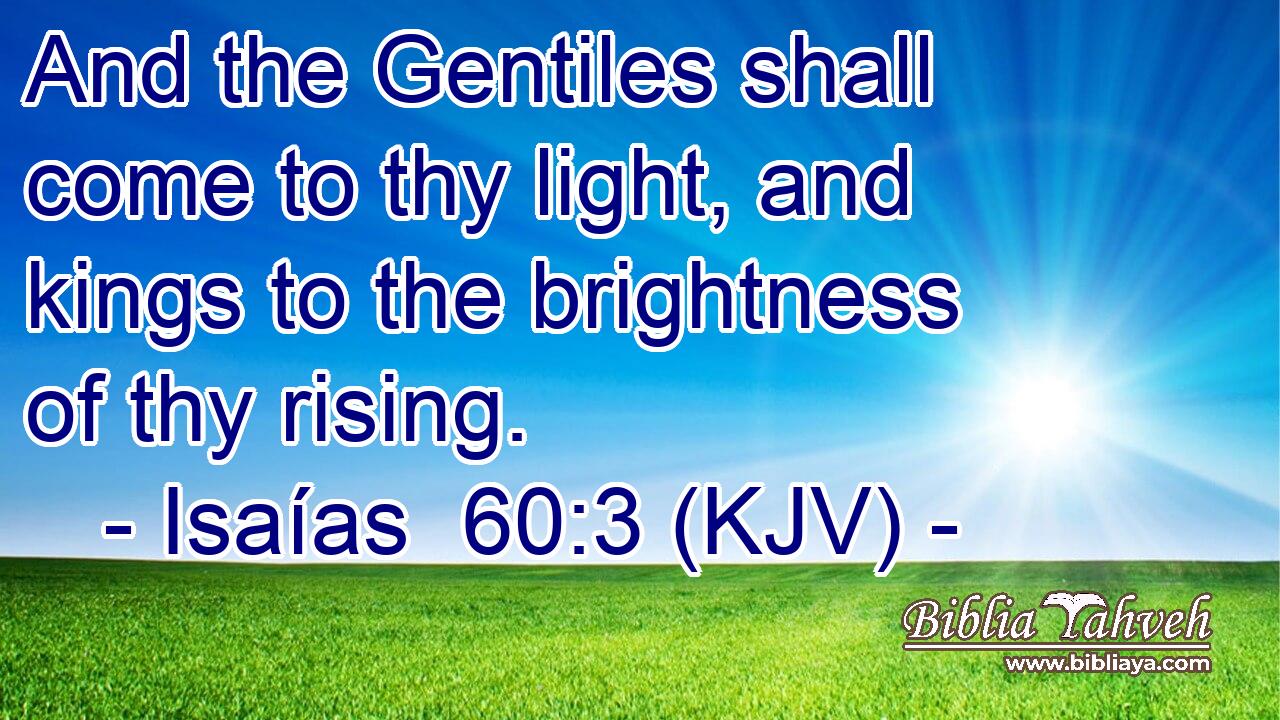And the Gentiles shall come to thy light, and kings to the brightness of thy rising.