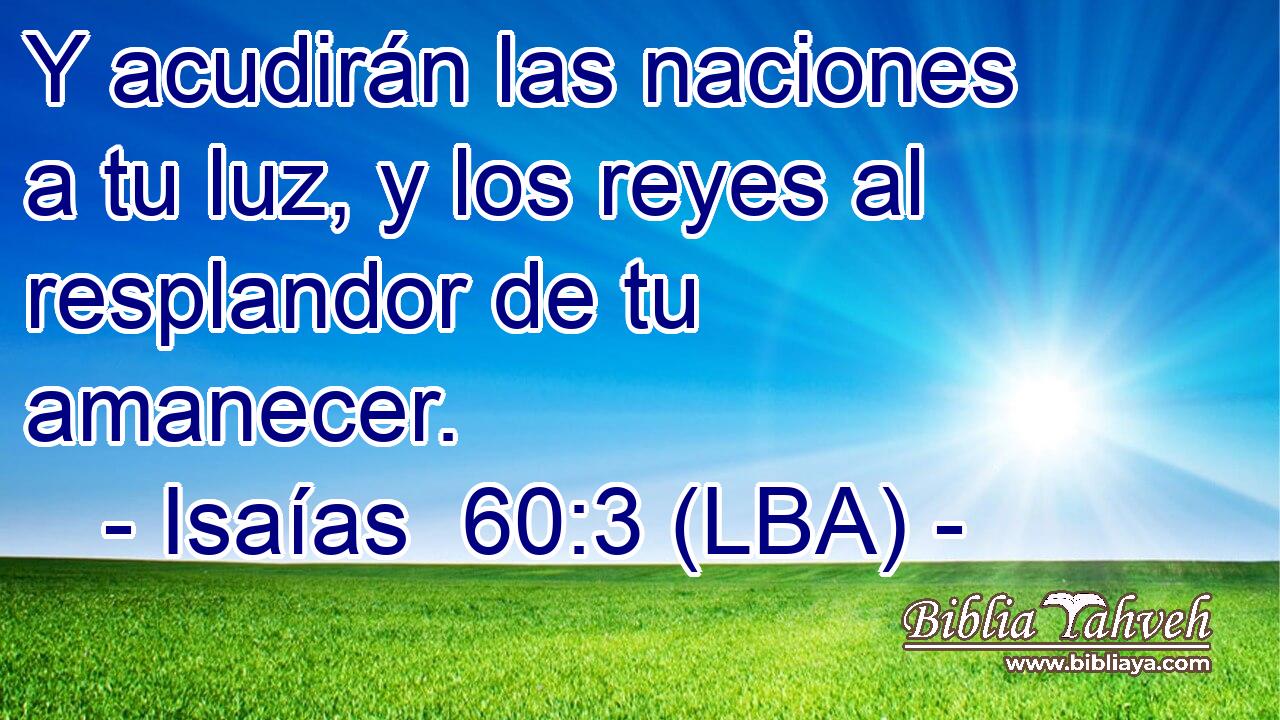 Y acudirán las naciones a tu luz, y los reyes al resplandor de tu amanecer.