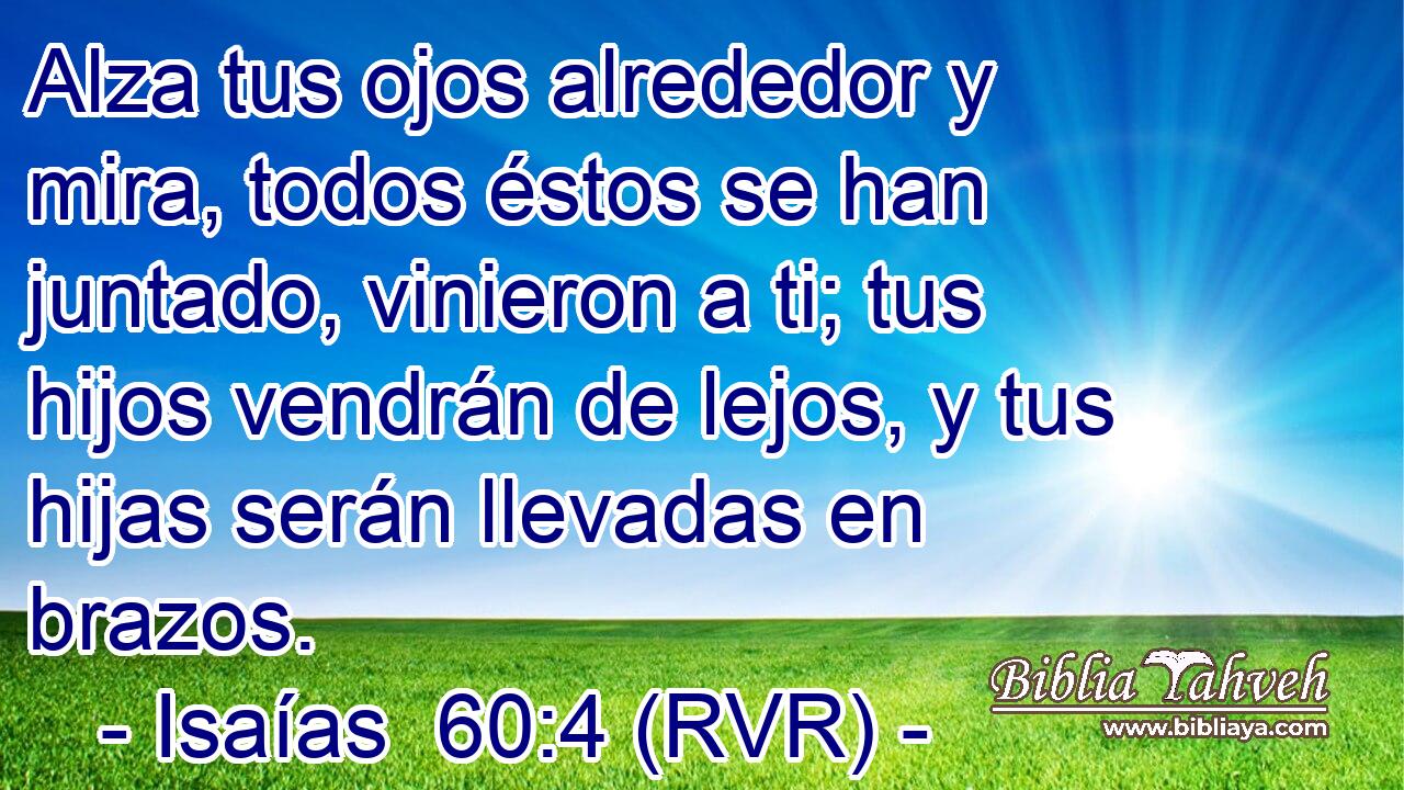 Alza tus ojos alrededor y mira, todos éstos se han juntado, vinieron a ti; tus hijos vendrán de lejos, y tus hijas serán llevadas en brazos.