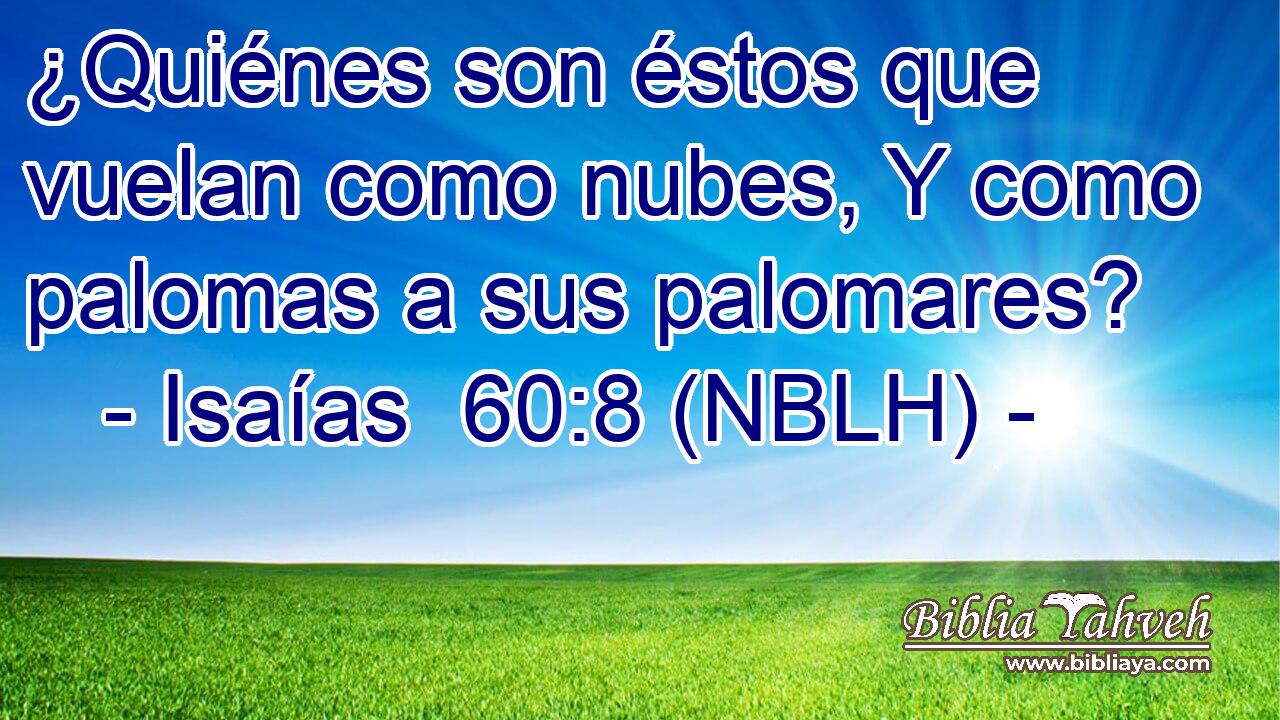  ¿Quiénes son éstos que vuelan como nubes, Y como palomas a sus palomares? 