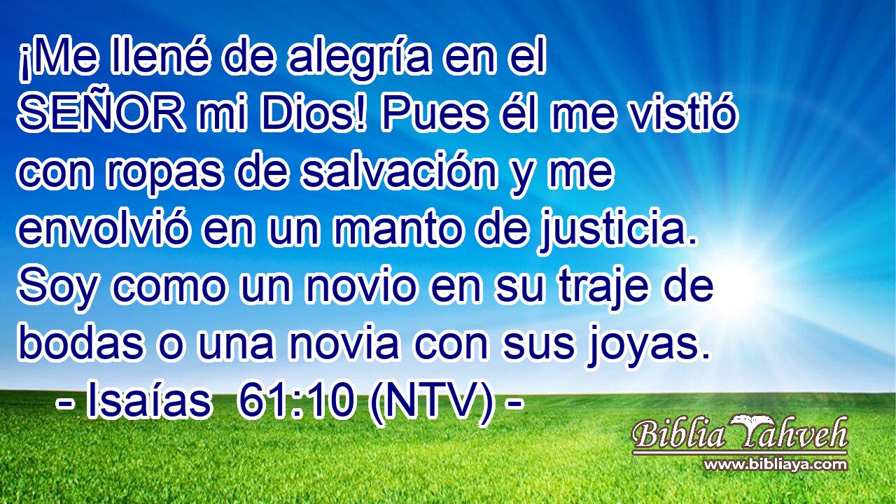 ¡Me llené de alegría en el SEÑOR mi Dios! Pues él me vistió con ropas de salvación y me envolvió en un manto de justicia. Soy como un novio en su traje de bodas o una novia con sus joyas.