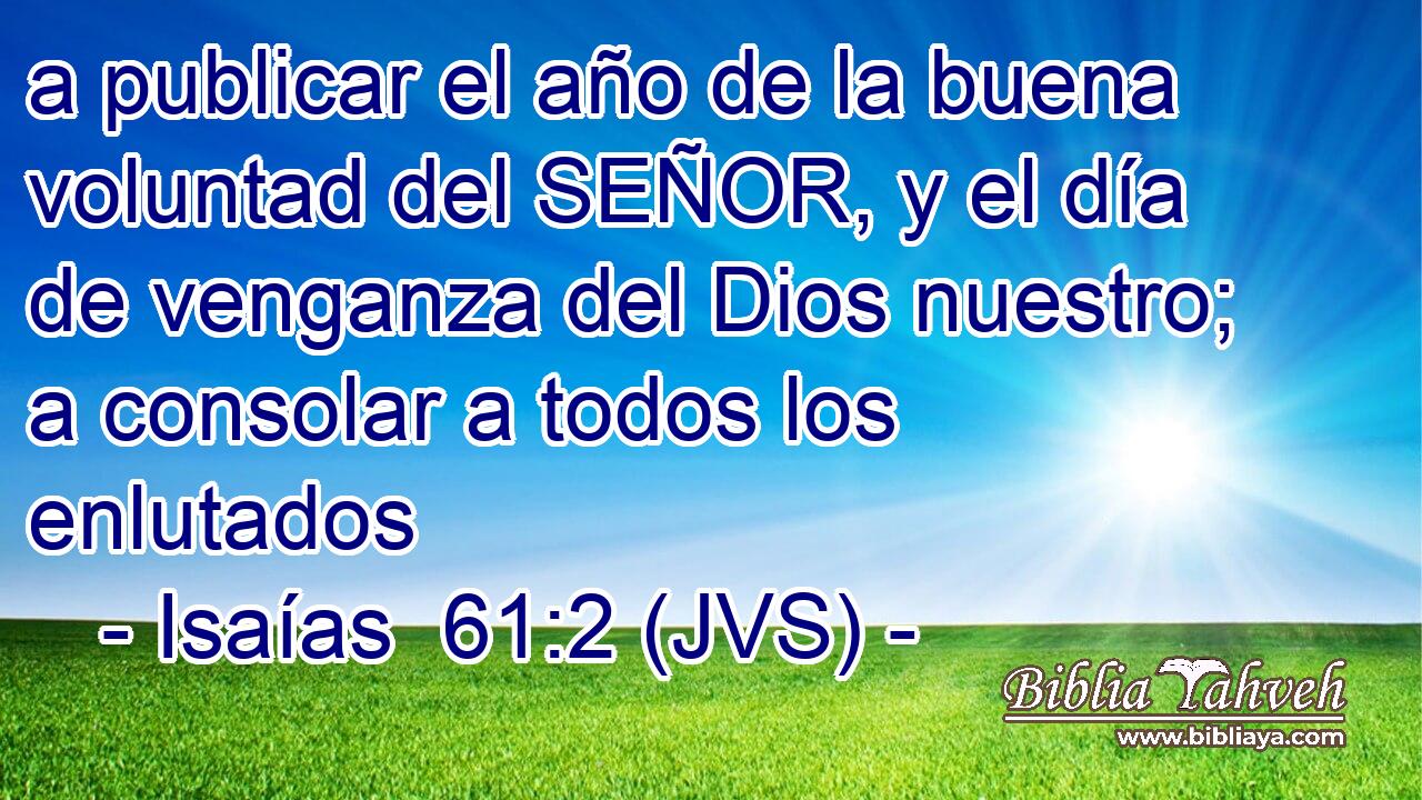 a publicar el año de la buena voluntad del SEÑOR, y el día de venganza del Dios nuestro; a consolar a todos los enlutados