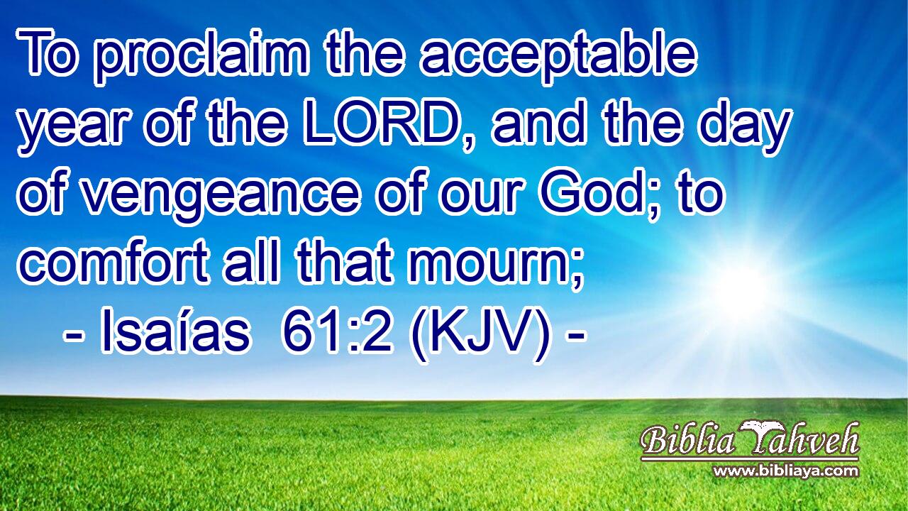 To proclaim the acceptable year of the LORD, and the day of vengeance of our God; to comfort all that mourn;