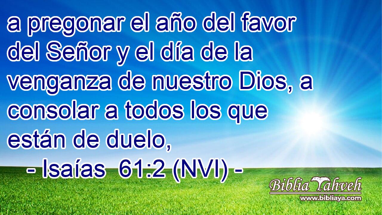  a pregonar el año del favor del Señor y el día de la venganza de nuestro Dios, a consolar a todos los que están de duelo, 
