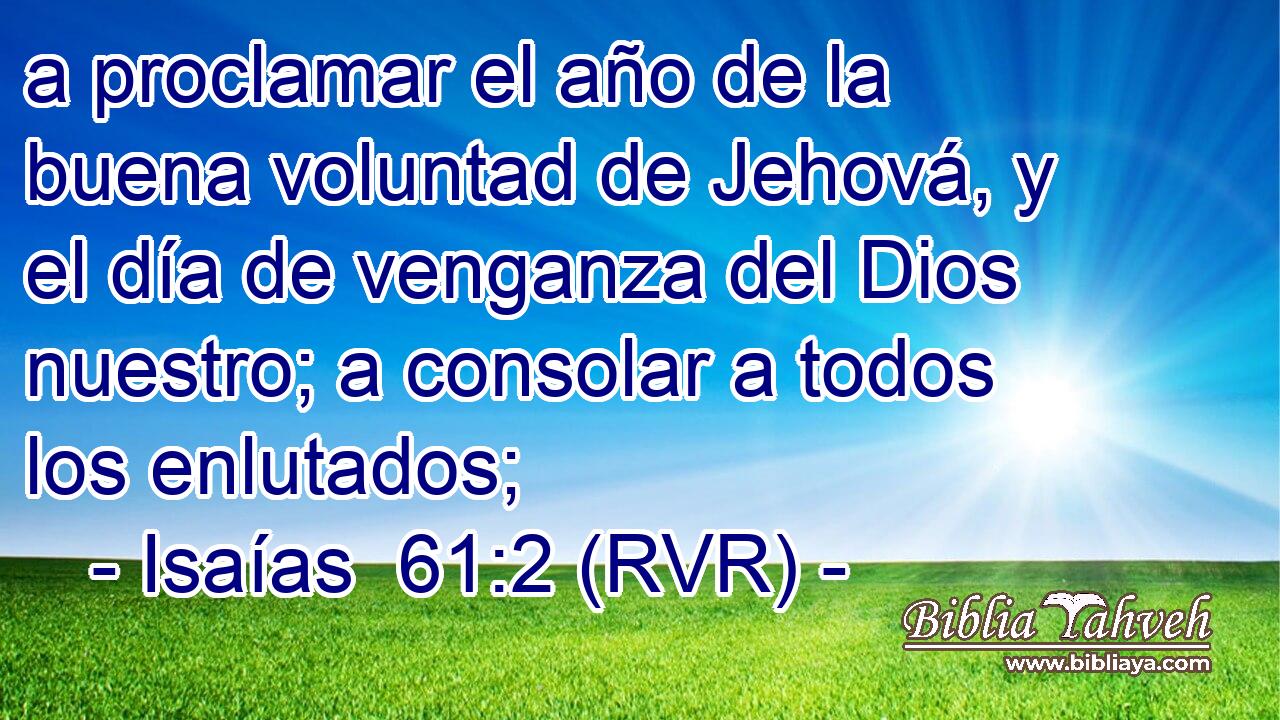 a proclamar el año de la buena voluntad de Jehová, y el día de venganza del Dios nuestro; a consolar a todos los enlutados;