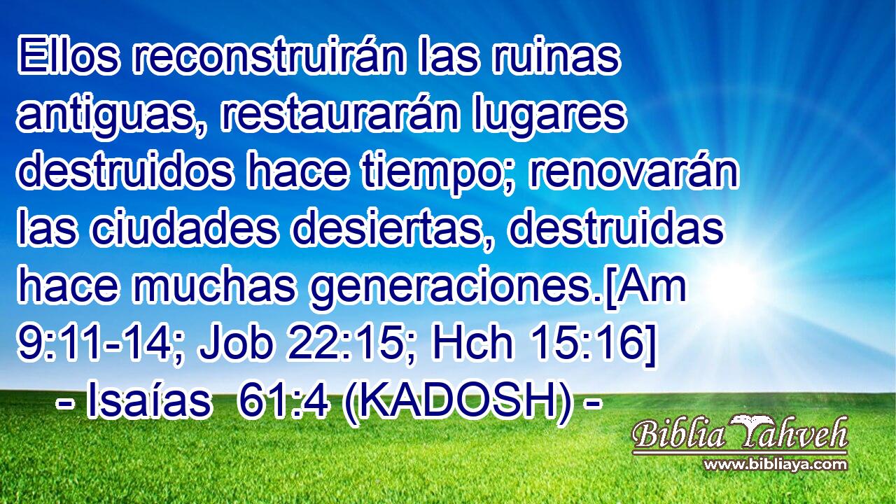  Ellos reconstruirán las ruinas antiguas, restaurarán lugares destruidos hace tiempo; renovarán las ciudades desiertas, destruidas hace muchas generaciones.[Am 9:11-14; Job 22:15; Hch 15:16] 