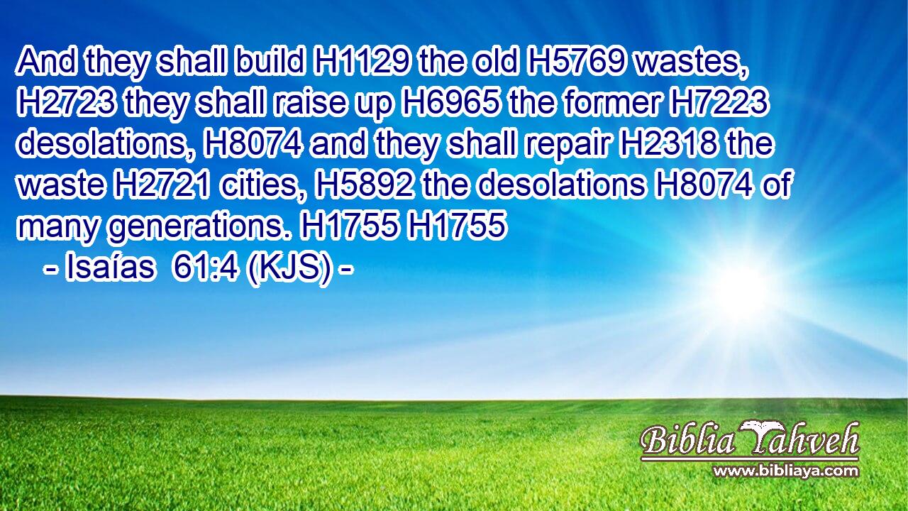 And they shall build H1129 the old H5769 wastes, H2723 they shall raise up H6965 the former H7223 desolations, H8074 and they shall repair H2318 the waste H2721 cities, H5892 the desolations H8074 of many generations. H1755 H1755