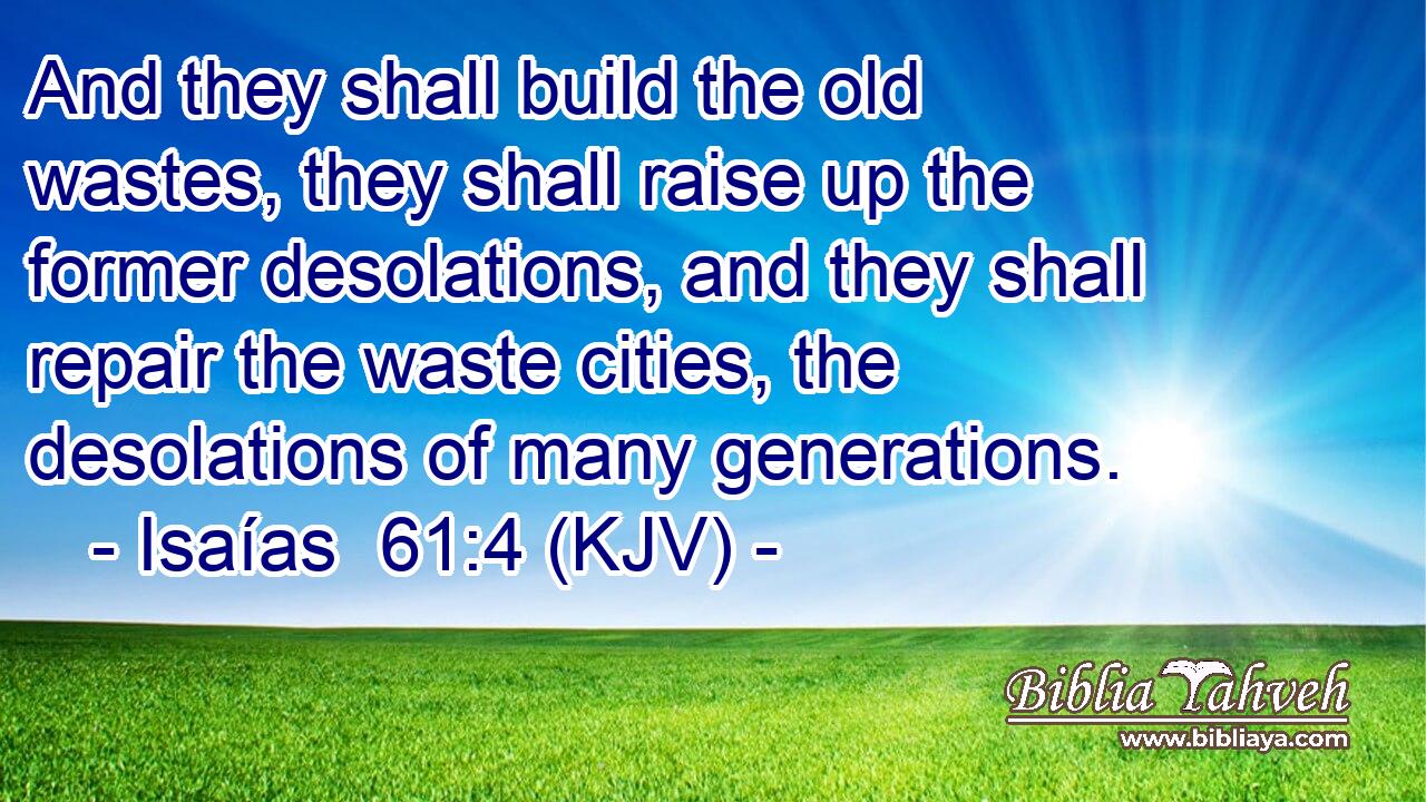 And they shall build the old wastes, they shall raise up the former desolations, and they shall repair the waste cities, the desolations of many generations.
