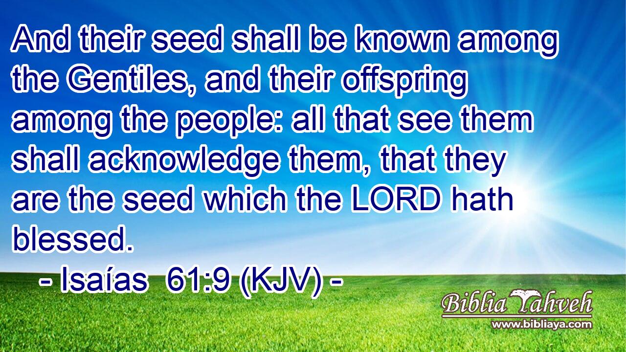 And their seed shall be known among the Gentiles, and their offspring among the people: all that see them shall acknowledge them, that they are the seed which the LORD hath blessed.