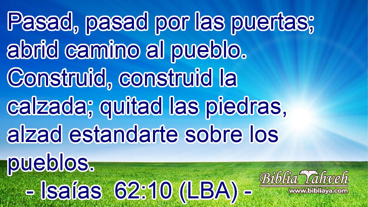 Pasad, pasad por las puertas; abrid camino al pueblo. Construid, construid la calzada; quitad las piedras, alzad estandarte sobre los pueblos.