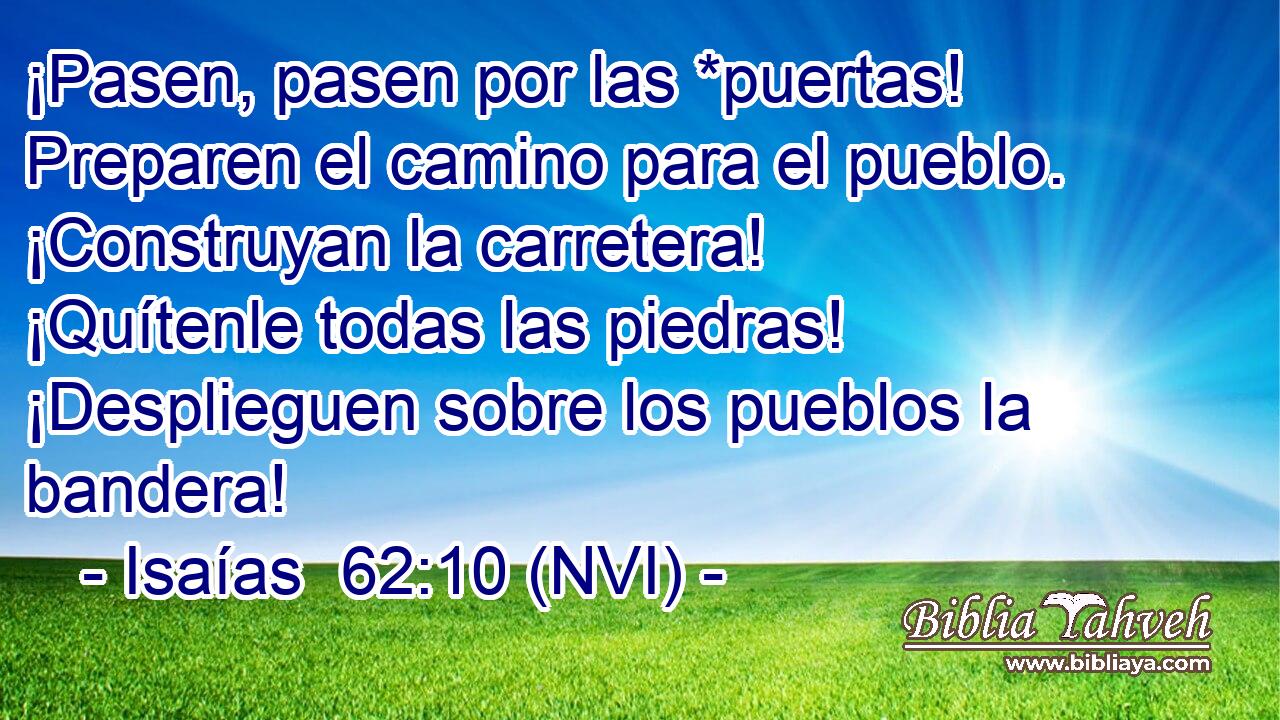  ¡Pasen, pasen por las *puertas! Preparen el camino para el pueblo. ¡Construyan la carretera! ¡Quítenle todas las piedras! ¡Desplieguen sobre los pueblos la bandera! 