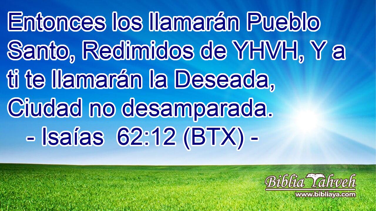 Entonces los llamarán Pueblo Santo, Redimidos de YHVH, Y a ti te llamarán la Deseada, Ciudad no desamparada.