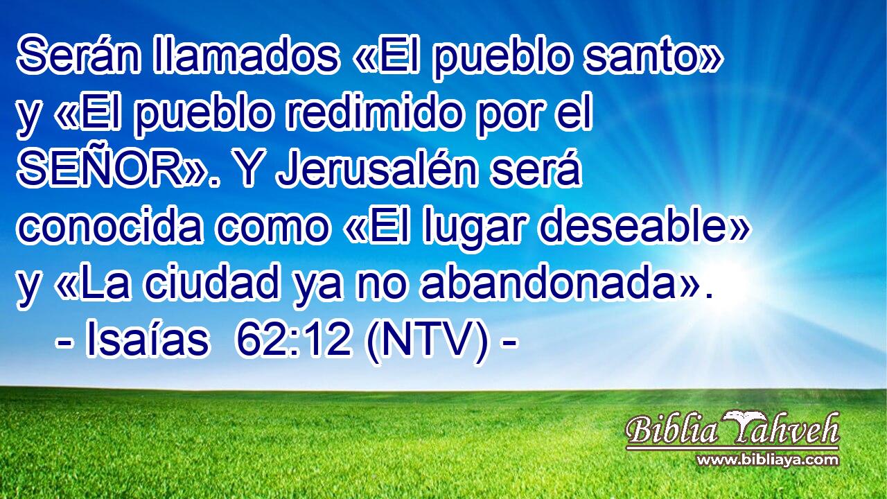 Serán llamados «El pueblo santo» y «El pueblo redimido por el SEÑOR». Y Jerusalén será conocida como «El lugar deseable» y «La ciudad ya no abandonada».