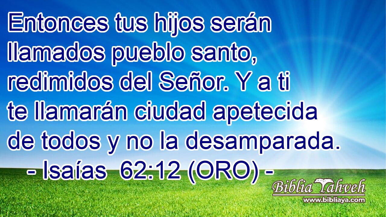 Entonces tus hijos serán llamados pueblo santo, redimidos del Señor. Y a ti te llamarán ciudad apetecida de todos y no la desamparada. 