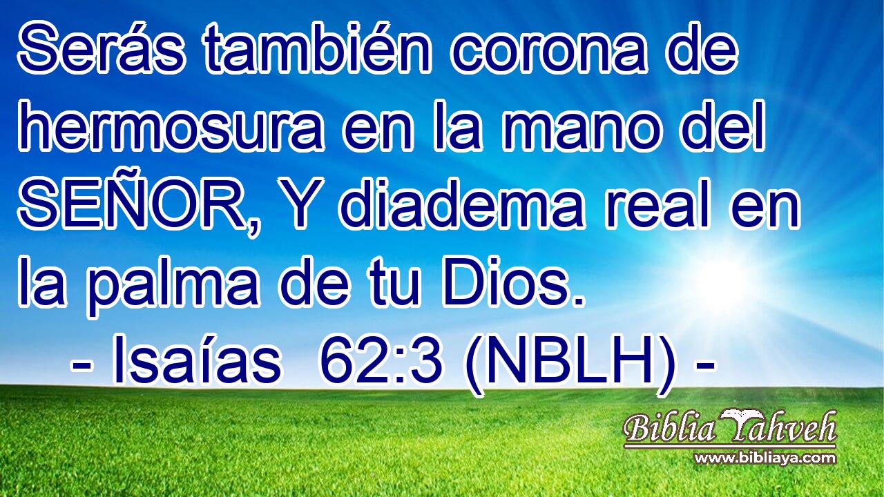  Serás también corona de hermosura en la mano del SEÑOR, Y diadema real en la palma de tu Dios. 