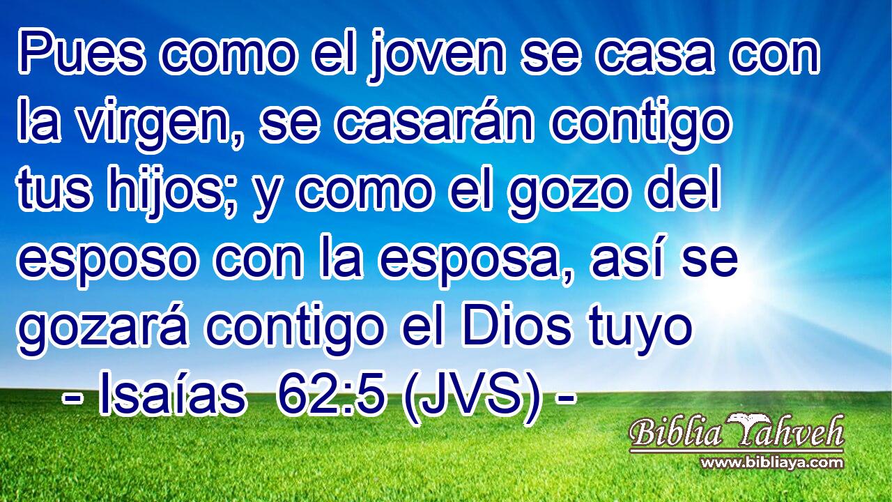 Pues como el joven se casa con la virgen, se casarán contigo tus hijos; y como el gozo del esposo con la esposa, así se gozará contigo el Dios tuyo