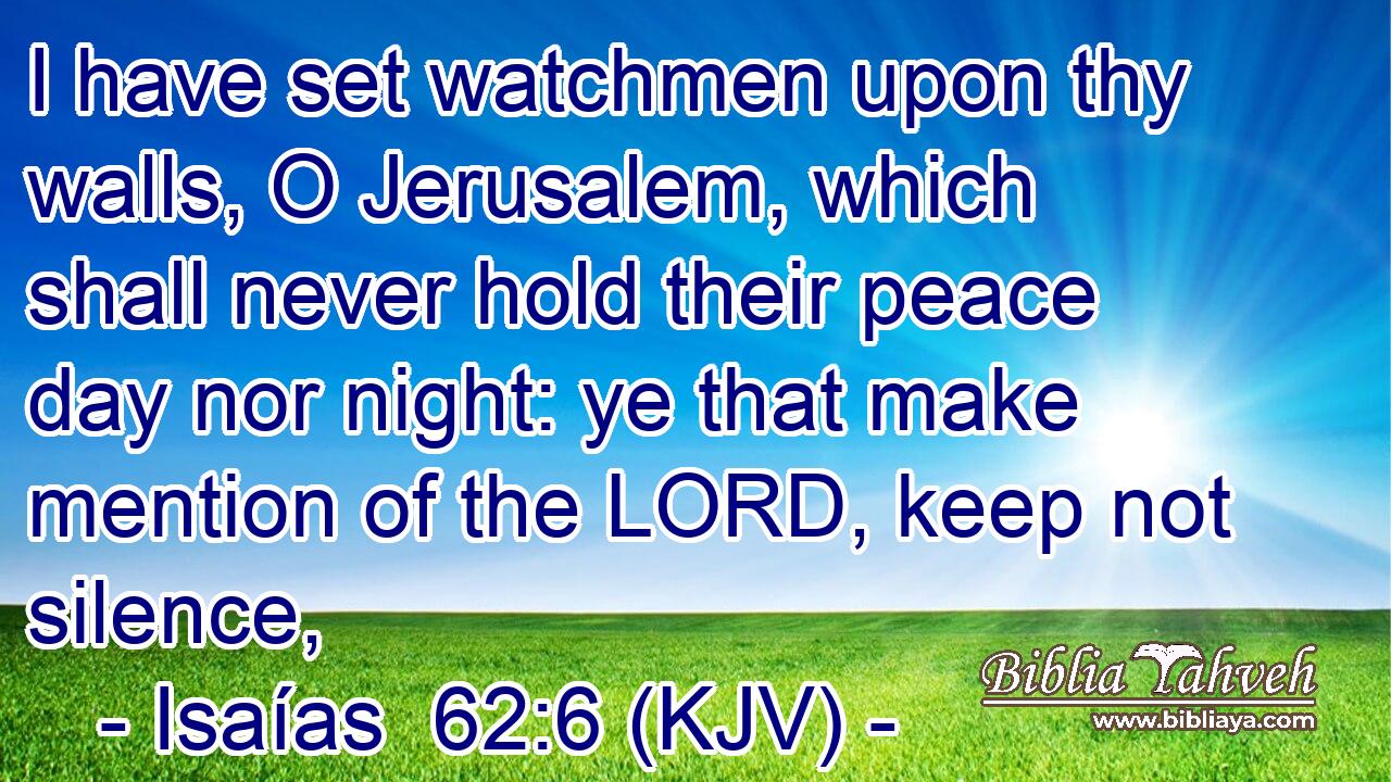 I have set watchmen upon thy walls, O Jerusalem, which shall never hold their peace day nor night: ye that make mention of the LORD, keep not silence,