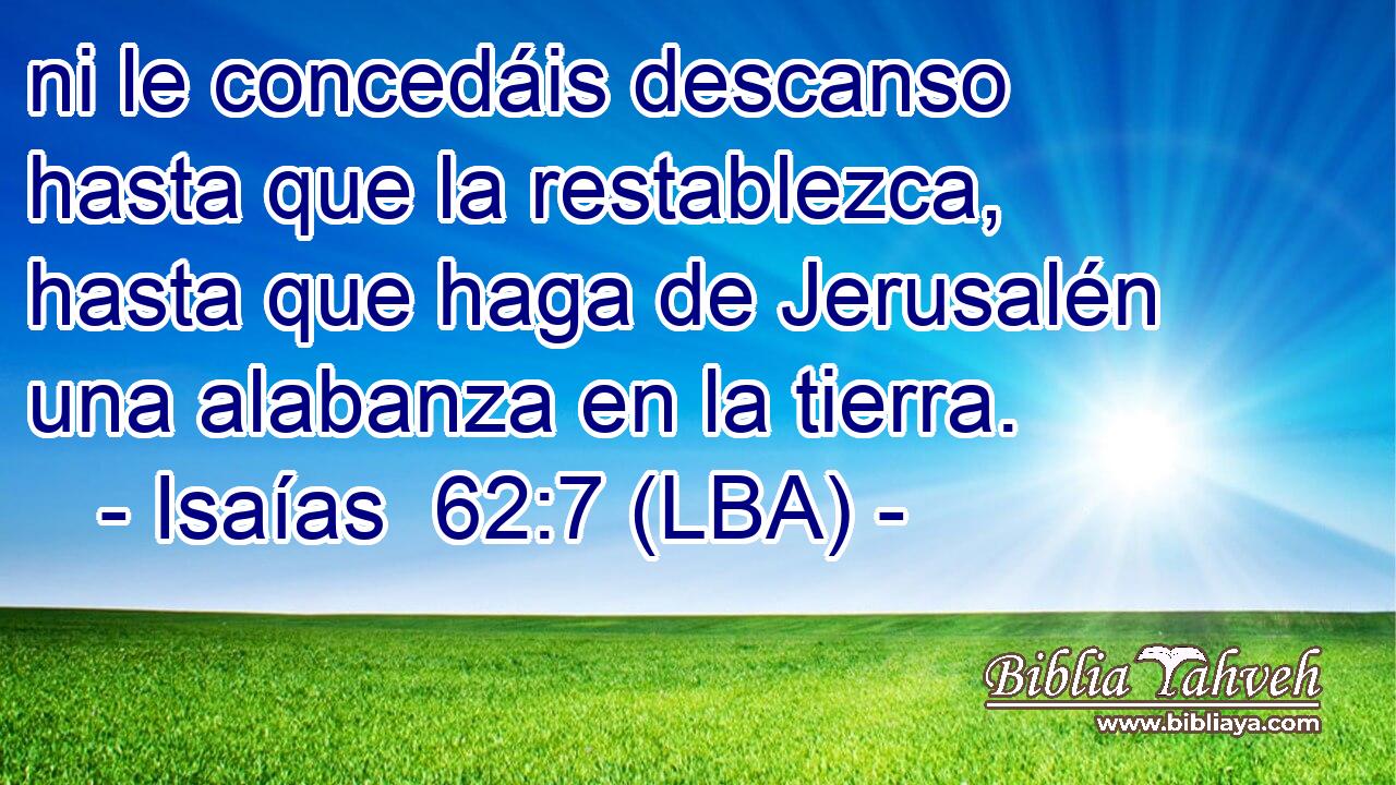 ni le concedáis descanso hasta que la restablezca, hasta que haga de Jerusalén una alabanza en la tierra.