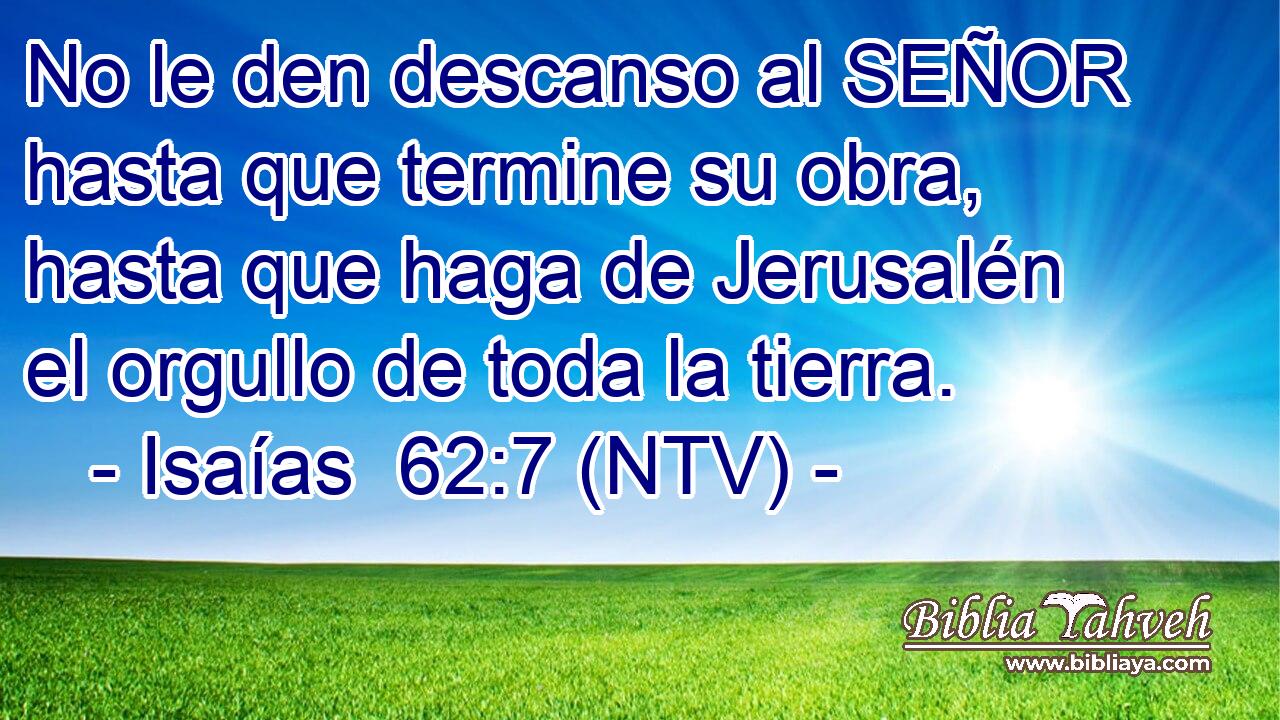 No le den descanso al SEÑOR hasta que termine su obra, hasta que haga de Jerusalén el orgullo de toda la tierra.