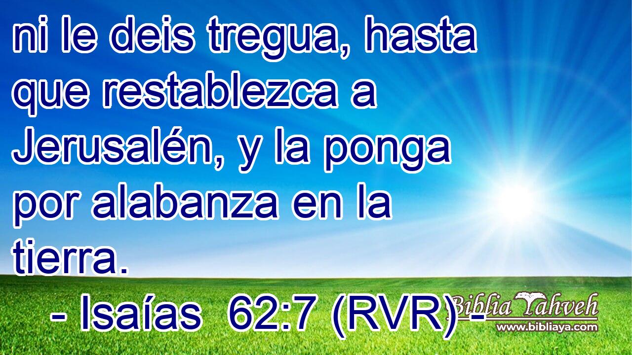 ni le deis tregua, hasta que restablezca a Jerusalén, y la ponga por alabanza en la tierra.