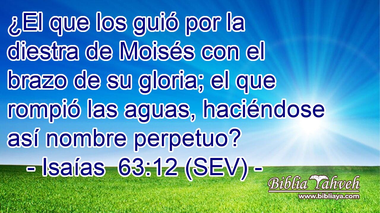 ¿El que los guió por la diestra de Moisés con el brazo de su gloria; el que rompió las aguas, haciéndose así nombre perpetuo?