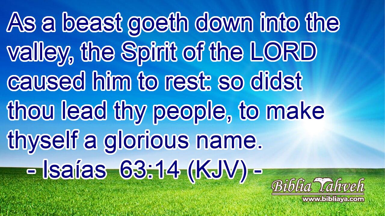As a beast goeth down into the valley, the Spirit of the LORD caused him to rest: so didst thou lead thy people, to make thyself a glorious name.
