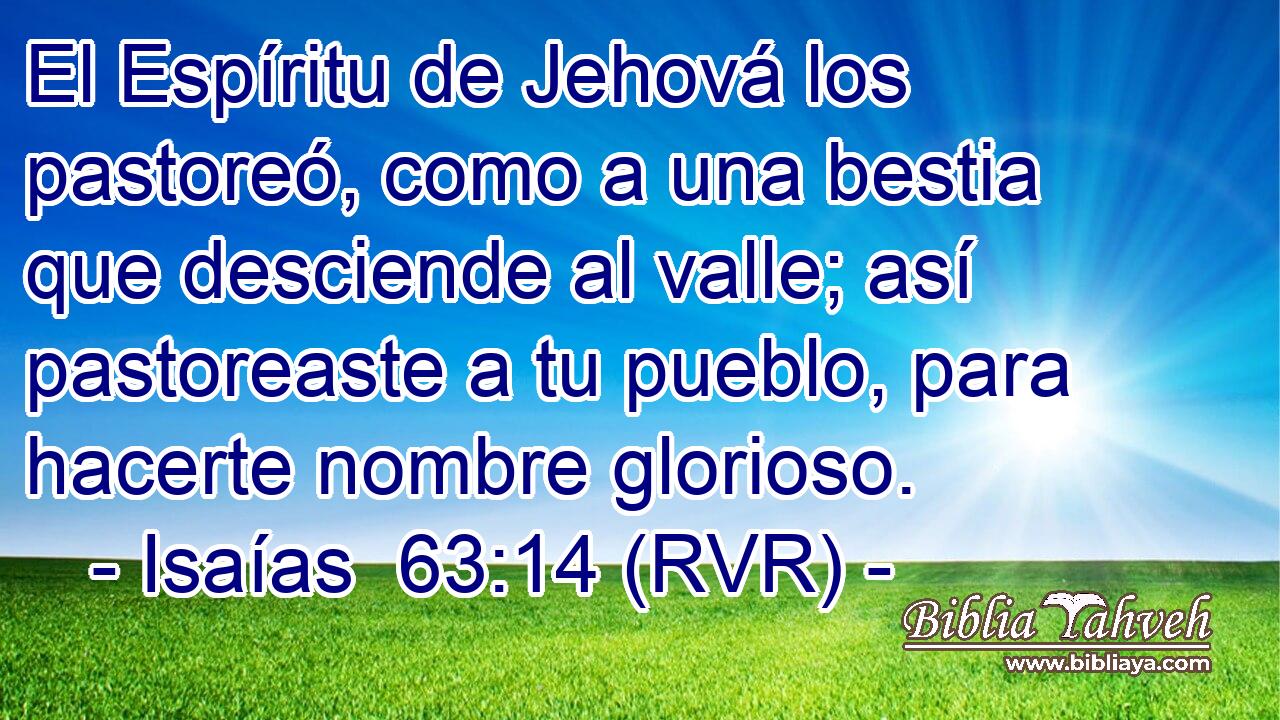 El Espíritu de Jehová los pastoreó, como a una bestia que desciende al valle; así pastoreaste a tu pueblo, para hacerte nombre glorioso.