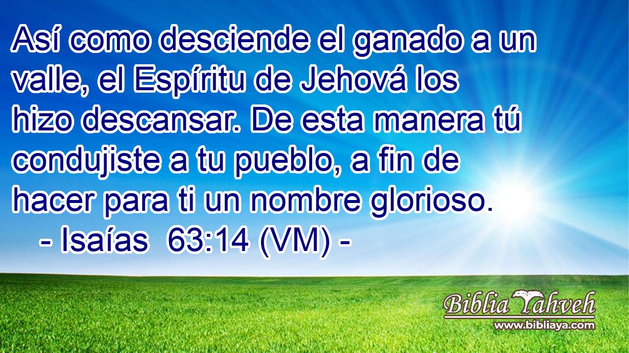  Así como desciende el ganado a un valle, el Espíritu de Jehová los hizo descansar. De esta manera tú condujiste a tu pueblo, a fin de hacer para ti un nombre glorioso. 