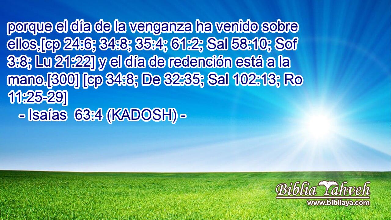  porque el día de la venganza ha venido sobre ellos,[cp 24:6; 34:8; 35:4; 61:2; Sal 58:10; Sof 3:8; Lu 21:22] y el día de redención está a la mano.[300] [cp 34:8; De 32:35; Sal 102:13; Ro 11:25-29] 