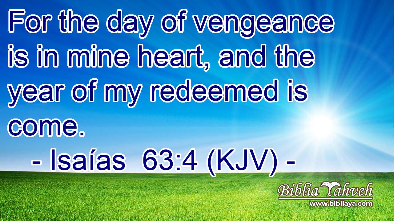 For the day of vengeance is in mine heart, and the year of my redeemed is come.
