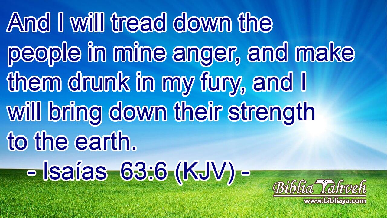 And I will tread down the people in mine anger, and make them drunk in my fury, and I will bring down their strength to the earth.