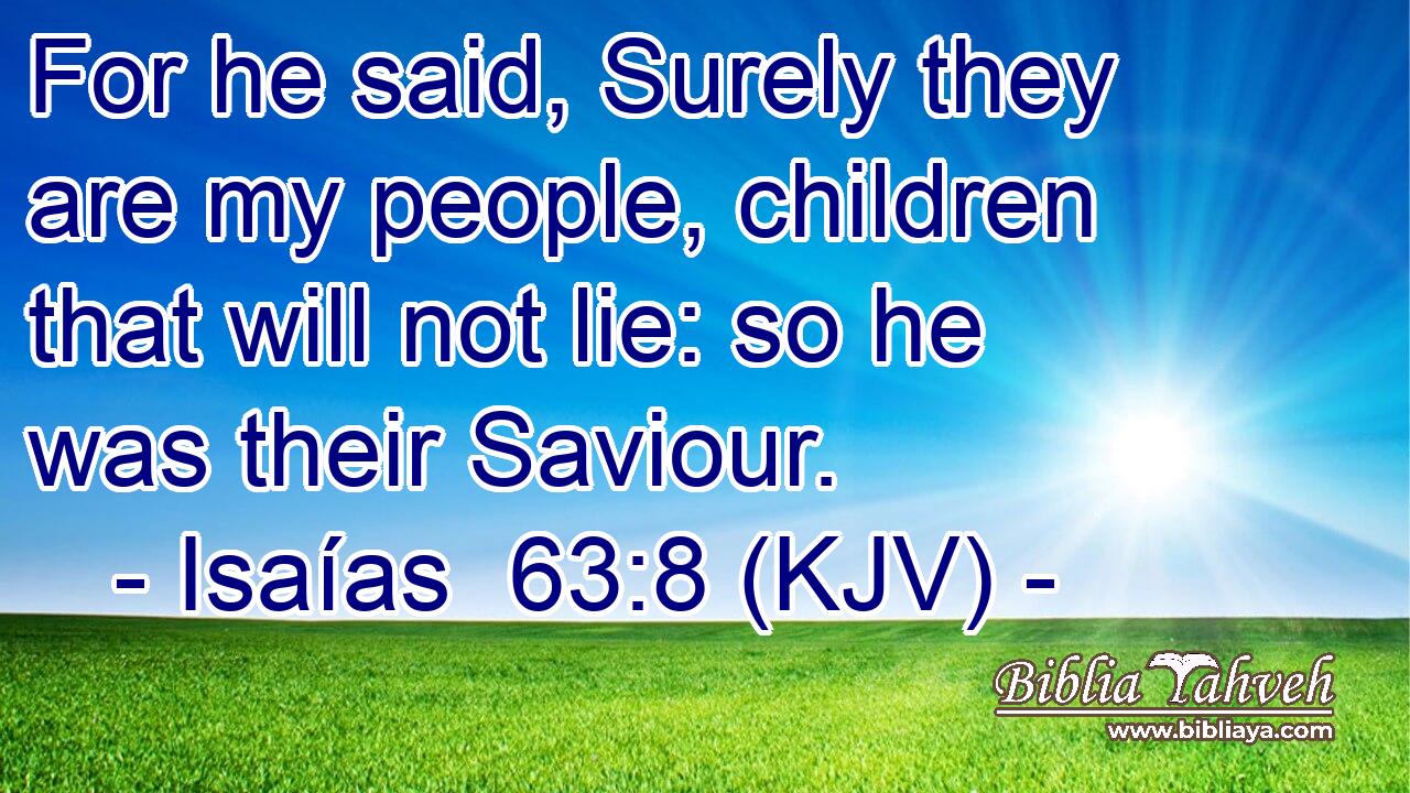 For he said, Surely they are my people, children that will not lie: so he was their Saviour.