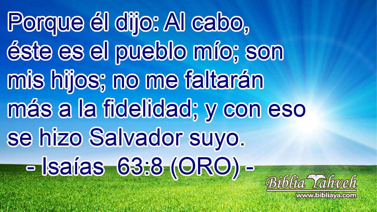  Porque él dijo: Al cabo, éste es el pueblo mío; son mis hijos; no me faltarán más a la fidelidad; y con eso se hizo Salvador suyo. 