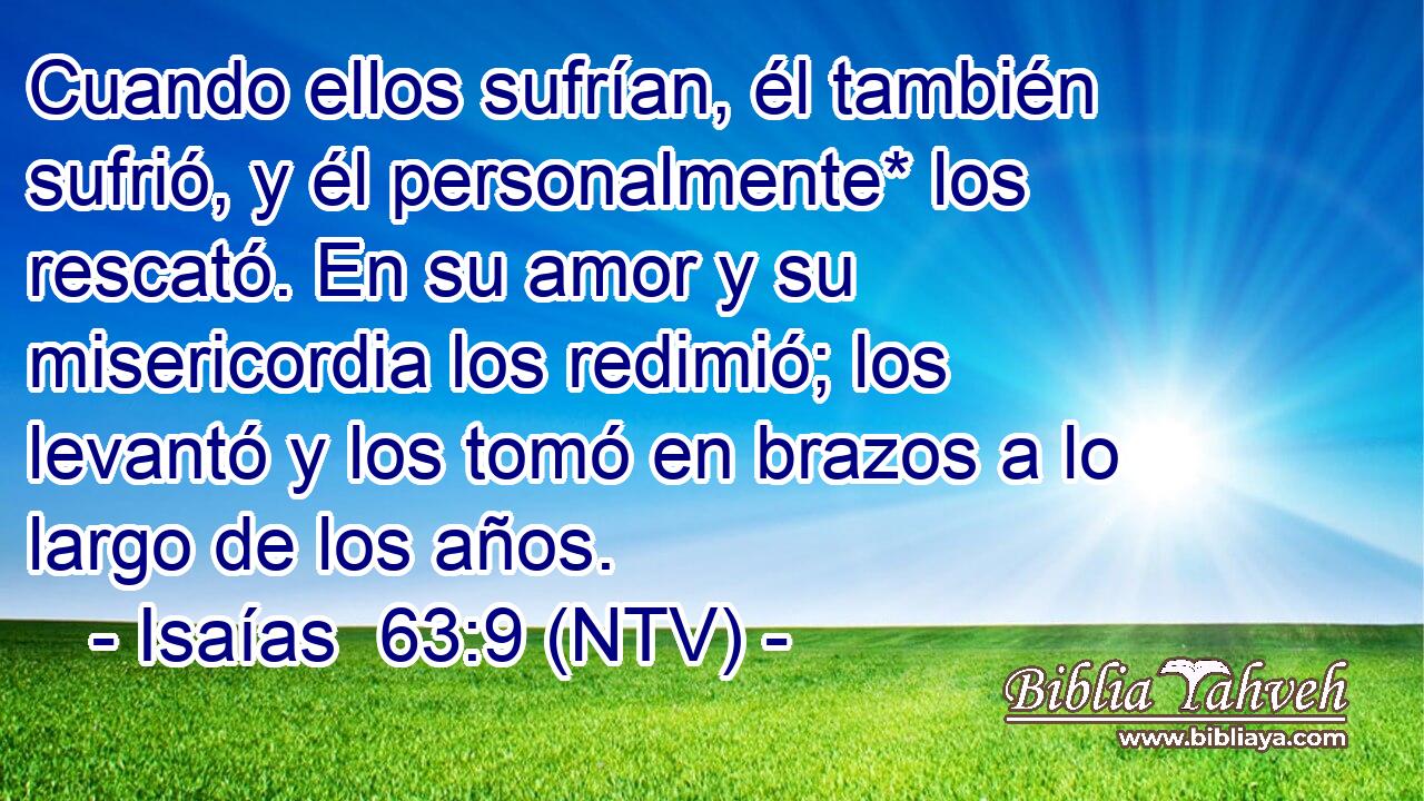 Cuando ellos sufrían, él también sufrió, y él personalmente* los rescató. En su amor y su misericordia los redimió; los levantó y los tomó en brazos a lo largo de los años.
