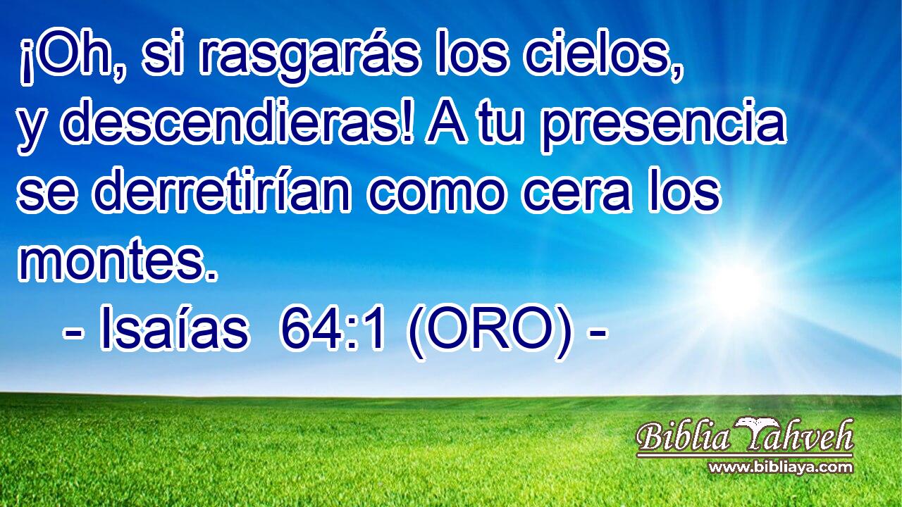  ¡Oh, si rasgarás los cielos, y descendieras! A tu presencia se derretirían como cera los montes. 