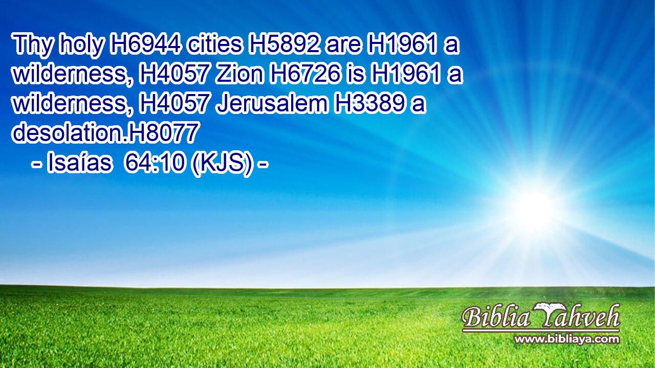 Thy holy H6944 cities H5892 are H1961 a wilderness, H4057 Zion H6726 is H1961 a wilderness, H4057 Jerusalem H3389 a desolation.H8077