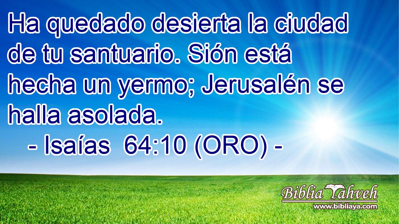  Ha quedado desierta la ciudad de tu santuario. Sión está hecha un yermo; Jerusalén se halla asolada. 