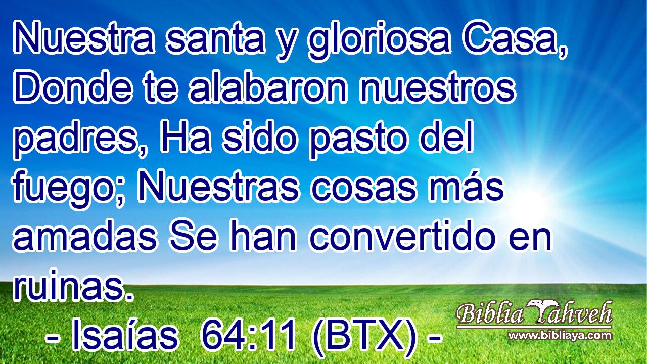 Nuestra santa y gloriosa Casa, Donde te alabaron nuestros padres, Ha sido pasto del fuego; Nuestras cosas más amadas Se han convertido en ruinas.