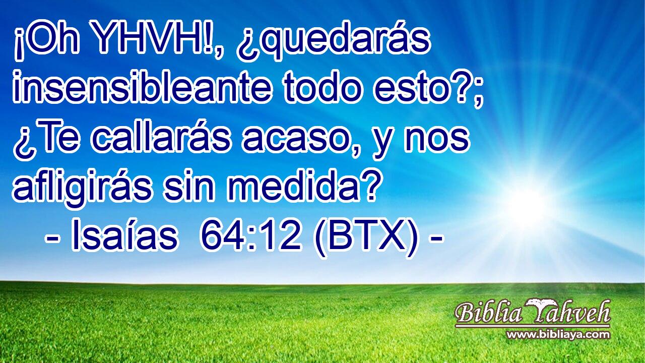 ¡Oh YHVH!, ¿quedarás insensibleante todo esto?; ¿Te callarás acaso, y nos afligirás sin medida?
