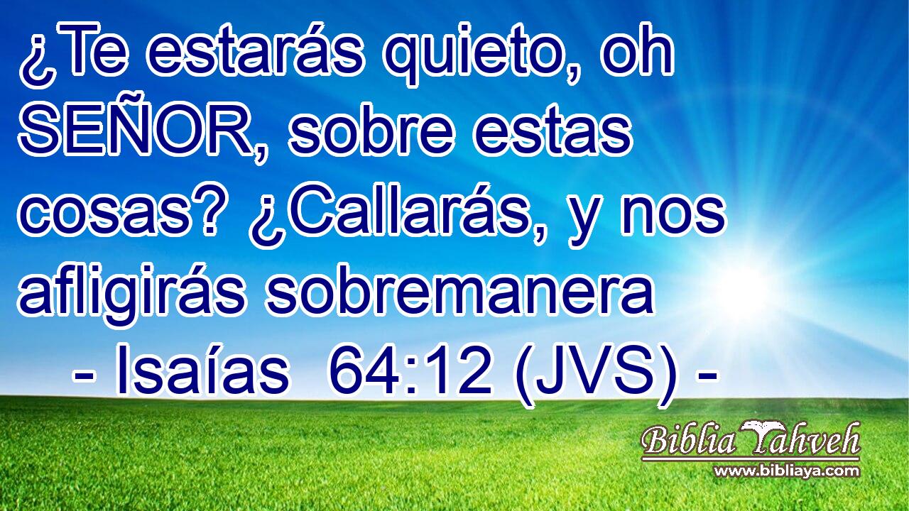 ¿Te estarás quieto, oh SEÑOR, sobre estas cosas? ¿Callarás, y nos afligirás sobremanera