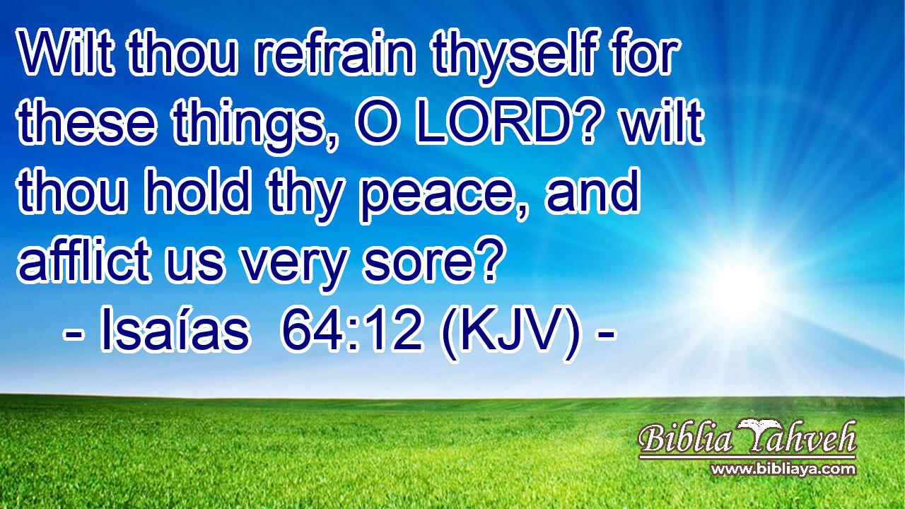 Wilt thou refrain thyself for these things, O LORD? wilt thou hold thy peace, and afflict us very sore?
