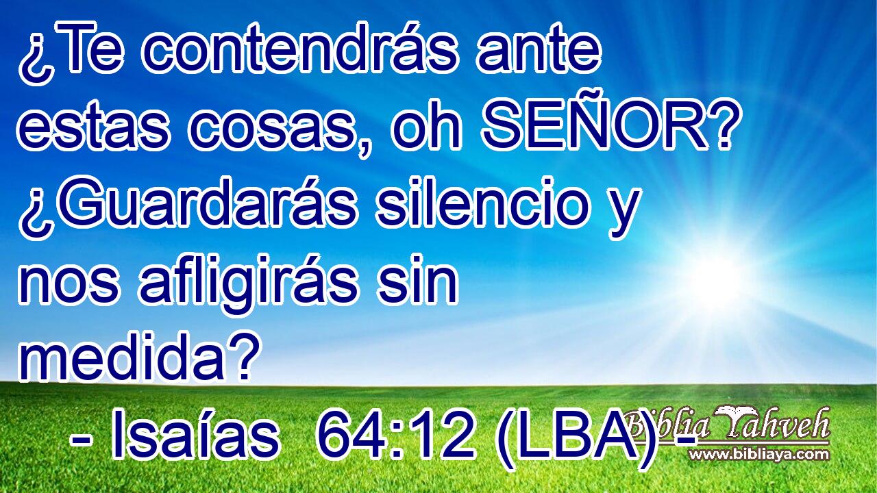 ¿Te contendrás ante estas cosas, oh SEÑOR? ¿Guardarás silencio y nos afligirás sin medida?