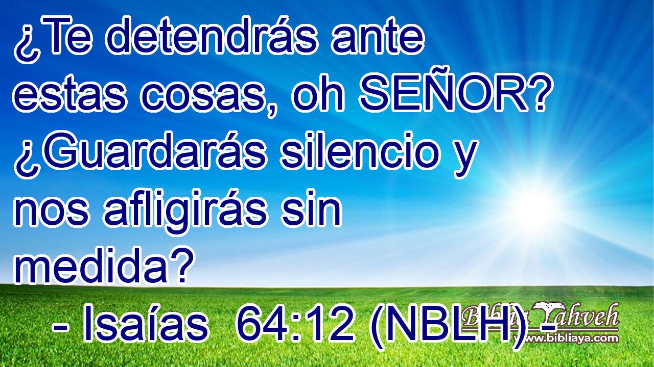  ¿Te detendrás ante estas cosas, oh SEÑOR? ¿Guardarás silencio y nos afligirás sin medida? 