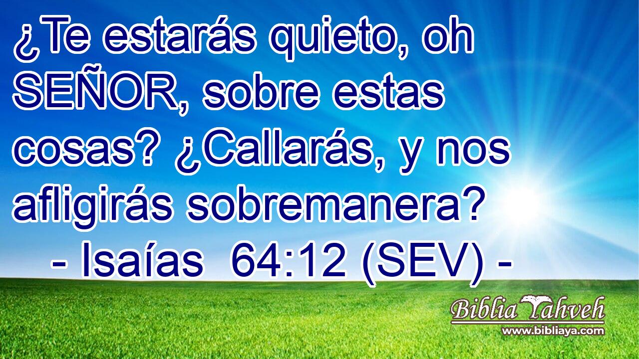 ¿Te estarás quieto, oh SEÑOR, sobre estas cosas? ¿Callarás, y nos afligirás sobremanera?