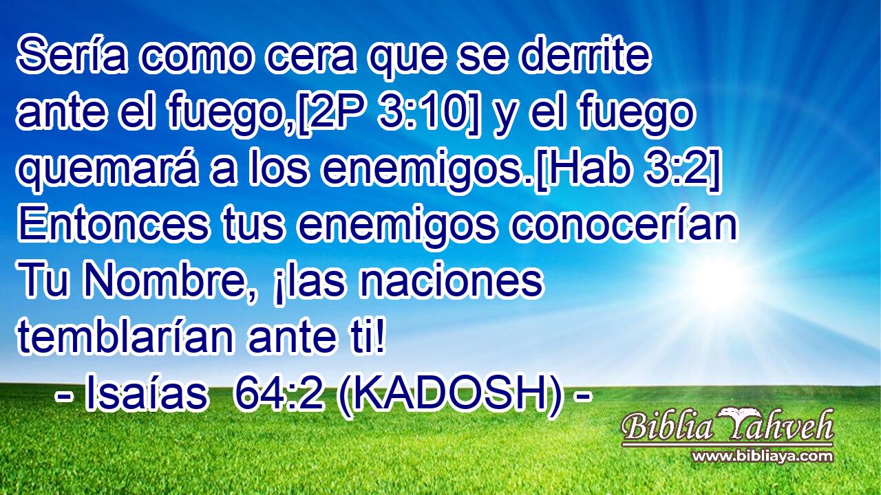  Sería como cera que se derrite ante el fuego,[2P 3:10] y el fuego quemará a los enemigos.[Hab 3:2] Entonces tus enemigos conocerían Tu Nombre, ¡las naciones temblarían ante ti! 
