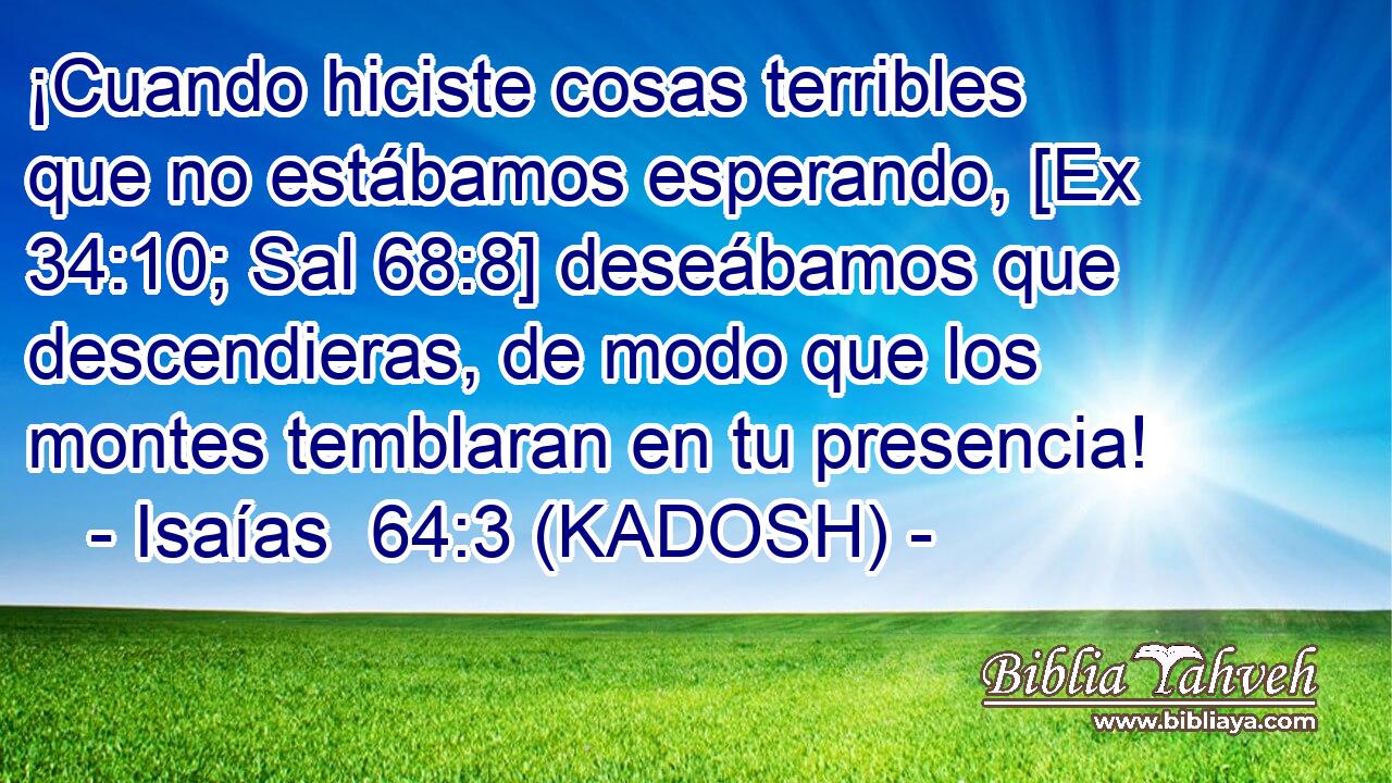 ¡Cuando hiciste cosas terribles que no estábamos esperando, [Ex 34:10; Sal 68:8] deseábamos que descendieras, de modo que los montes temblaran en tu presencia! 