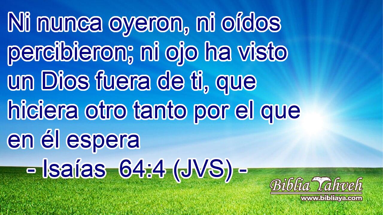 Ni nunca oyeron, ni oídos percibieron; ni ojo ha visto un Dios fuera de ti, que hiciera otro tanto por el que en él espera