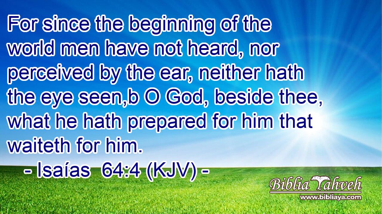 For since the beginning of the world men have not heard, nor perceived by the ear, neither hath the eye seen,b O God, beside thee, what he hath prepared for him that waiteth for him.