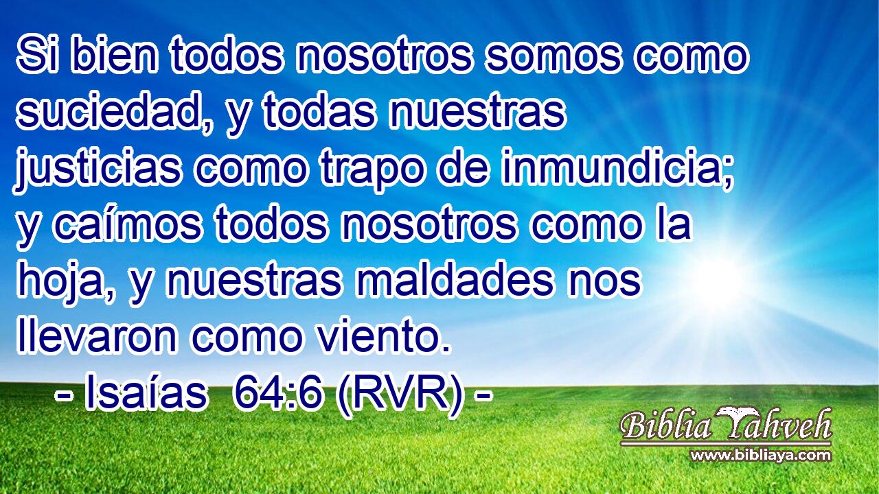 Si bien todos nosotros somos como suciedad, y todas nuestras justicias como trapo de inmundicia; y caímos todos nosotros como la hoja, y nuestras maldades nos llevaron como viento.
